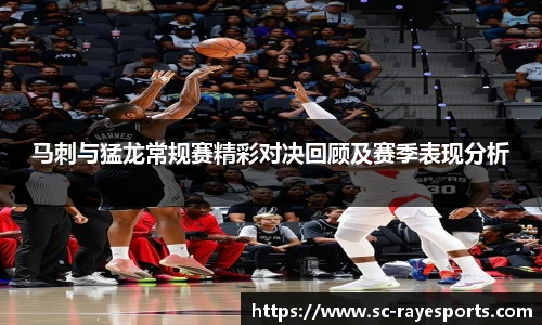 马刺与猛龙常规赛精彩对决回顾及赛季表现分析
